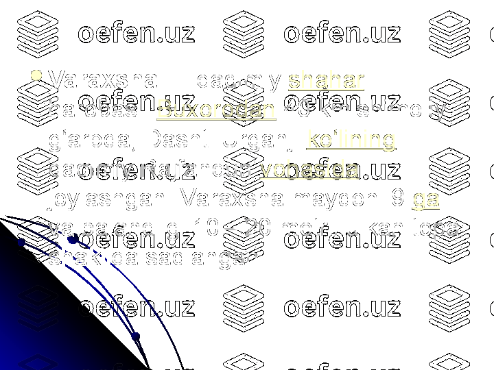 
VaraxshaVaraxsha
 — qadimiy  — qadimiy  shahar
  
harobasi. harobasi.  Buxorodan
 40 km shimoliy- 40 km shimoliy-
g arbda, Dashti Urganji ʻg arbda, Dashti Urganji ʻ ko lining	ʻ
  
qadimiy Rajfandun qadimiy Rajfandun  vohasida
  
joylashgan. Varaxsha maydoni 9 joylashgan. Varaxsha maydoni 9  ga
  
va balandligi 10—20 metrli ulkan tepa va balandligi 10—20 metrli ulkan tepa 
shaklida saqlanganshaklida saqlangan
. .  