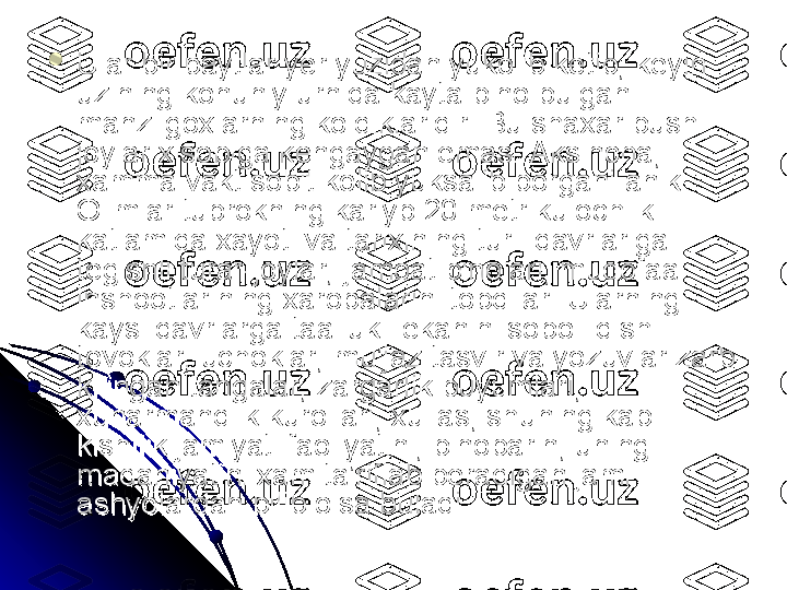 
Ular bir paytlar yer yuzidan yukolib ketib, keyin Ular bir paytlar yer yuzidan yukolib ketib, keyin 
uzining konuniy urnida kayta bino bulgan uzining konuniy urnida kayta bino bulgan 
manzilgoxlarning koldiklaridir. Bu shaxar bush manzilgoxlarning koldiklaridir. Bu shaxar bush 
joylar xisobiga kengaygan emas. Aksincha, joylar xisobiga kengaygan emas. Aksincha, 
xamma vakt sobit kolib yuksalib borgani anik. xamma vakt sobit kolib yuksalib borgani anik. 
Olimlar tuprokning kariyb 20 metr kulochlik Olimlar tuprokning kariyb 20 metr kulochlik 
katlamida xayoti va tarixining turli davrlariga katlamida xayoti va tarixining turli davrlariga 
tegishli turar-joylar, jamoat binolari, mudofaa tegishli turar-joylar, jamoat binolari, mudofaa 
inshootlarining xarobalarini topdilar. Ularning inshootlarining xarobalarini topdilar. Ularning 
kaysi davrlarga taallukli ekanini sopol idish-kaysi davrlarga taallukli ekanini sopol idish-
tovoklar, uchoklar, mu’jaz tasvir va yozuvlar zarb tovoklar, uchoklar, mu’jaz tasvir va yozuvlar zarb 
kilingan tangalar, zargarlik buyumlari, kilingan tangalar, zargarlik buyumlari, 
xunarmandlik kurollari, xullas, shuning kabi xunarmandlik kurollari, xullas, shuning kabi 
kishilik jamiyati faoliyatini, binobarin, uning kishilik jamiyati faoliyatini, binobarin, uning 
madaniyatini xam ta’riflab beradigan jami madaniyatini xam ta’riflab beradigan jami 
ashyolardan bilib olsa buladi. ashyolardan bilib olsa buladi.  