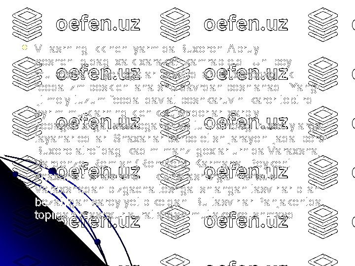 
VI asrning ikkinchi yarmida Buxoroni Abruy VI asrning ikkinchi yarmida Buxoroni Abruy 
boshchiligidagi xalk xarakati kamrab oldi. Uni boy boshchiligidagi xalk xarakati kamrab oldi. Uni boy 
mulkdorlar – yer egalari bostirdilar. Buxorodagi ilk mulkdorlar – yer egalari bostirdilar. Buxorodagi ilk 
feodalizm boskichi ana shu davrdan boshlanadi. Yangi feodalizm boskichi ana shu davrdan boshlanadi. Yangi 
ijtimoiy tuzum feodal davlat boshkaruvini karor toptirdi: ijtimoiy tuzum feodal davlat boshkaruvini karor toptirdi: 
ayrim mulklarning kichik xukmdorlari xarbiy ayrim mulklarning kichik xukmdorlari xarbiy 
zodagonlarga, savdogarlar va turli dindagi ruxoniylarga zodagonlarga, savdogarlar va turli dindagi ruxoniylarga 
tayanar edilar. Shaxarlar barpo etish jarayoni jadal bordi: tayanar edilar. Shaxarlar barpo etish jarayoni jadal bordi: 
Buxoro atrofidagi kadim manzilgoxlar urnida Varaxsha, Buxoro atrofidagi kadim manzilgoxlar urnida Varaxsha, 
Vardonze, Romish (Romiton), Karmana, Poykent Vardonze, Romish (Romiton), Karmana, Poykent 
shaxarlari shakllandi. Ilk urta asrlarga mansub shaxarlari shakllandi. Ilk urta asrlarga mansub 
Varaxshadan bizgacha toshga ishlangan tasvirlar bilan Varaxshadan bizgacha toshga ishlangan tasvirlar bilan 
bezatilgan saroy yetib kelgan. Bu tasvirlar Panjakentda bezatilgan saroy yetib kelgan. Bu tasvirlar Panjakentda 
topilgan mashxur suratlardan mutlako kolishmaydi. topilgan mashxur suratlardan mutlako kolishmaydi.  