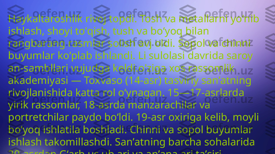 Haykaltaroshlik rivoj topdi. Tosh va metallarni yoʻnib 
ishlash, shoyi toʻqish, tush va boʻyoq bilan 
rangbarang rasmlar solish avj oldi. Sopol va chinni 
buyumlar koʻplab ishlandi. Li sulolasi davrida saroy 
an-sambllari vujudga keldi. о ' ziga xos rassomlik 
akademiyasi — Toxvaso (14-asr) tasviriy sanʼatning 
rivojlanishida katta rol oʻynagan. 15—17-asrlarda 
yirik rassomlar, 18-asrda manzarachilar va 
portretchilar paydo boʻldi. 19-asr oxiriga kelib, moyli 
boʻyoq ishlatila boshladi. Chinni va sopol buyumlar 
ishlash takomillashdi. Sanʼatning barcha sohalarida 
20-asrdan Gʻarb uslublari va anʼanalari taʼsiri 
kuchaydi. 