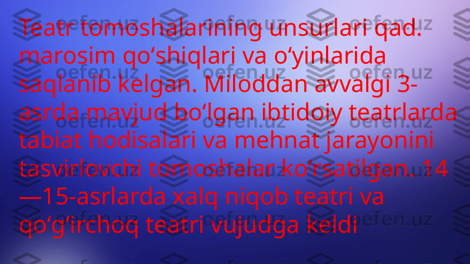 Teatr tomoshalarining unsurlari qad. 
marosim qoʻshiqlari va oʻyinlarida 
saqlanib kelgan. Miloddan avvalgi 3-
asrda mavjud boʻlgan ibtidoiy teatrlarda 
tabiat hodisalari va mehnat jarayonini 
tasvirlovchi tomoshalar koʻrsatilgan. 14
—15-asrlarda xalq niqob teatri va 
qoʻgʻirchoq teatri vujudga keldi 