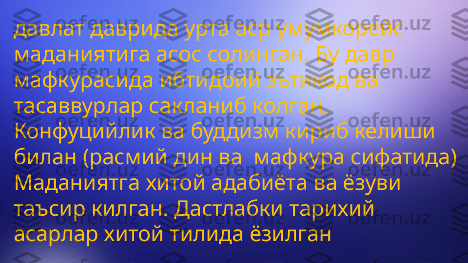 давлат даврида урта аср умумкорейс 
маданиятига асос солинган. Бу давр 
мафкурасида ибтидоий эътикод ва 
тасаввурлар сакланиб колган. 
Конфуцийлик ва буддизм кириб келиши 
билан (расмий дин ва  мафкура сифатида) 
Маданиятга хитой адабиёта ва ёзуви 
таъсир килган. Дастлабки тарихий 
асарлар хитой тилида ёзилган 