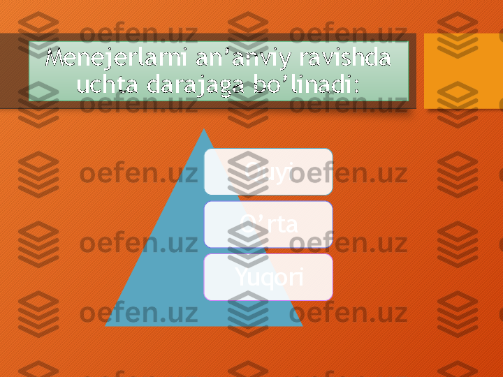 Menejerlarni an’anviy ravishda 
uchta darajaga  bo’linadi:
Quyi
O’rta
Yuqori     