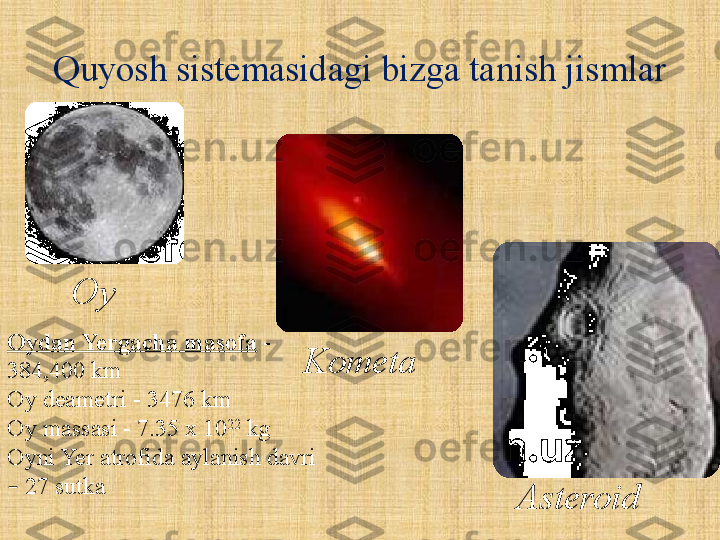 Quyosh sistemasidagi bizga tanish jismlar
Oydan Yergacha masofa  - 
384,400 km
Oy deametri - 3476 km
Oy massasi - 7.35 x 10 22
 kg
Oyni Yer atrofida aylanish davri 
–  27 sutka Oy
Kometa
Asteroid 