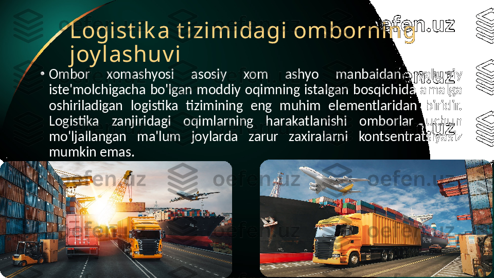 Logist ik a t izimidagi omborning 
joy lashuv i
•
Ombor  xomashyosi  asosiy  xom  ashyo  manbaidan  yakuniy 
iste'molchigacha  bo'lgan  moddiy  oqimning  istalgan  bosqichida  amalga 
oshiriladigan  logistika  tizimining  eng  muhim  elementlaridan  biridir. 
Logistika  zanjiridagi  oqimlarning  harakatlanishi  omborlar  uchun 
mo'ljallangan  ma'lum  joylarda  zarur  zaxiralarni  kontsentratsiyasiz 
mumkin emas. 