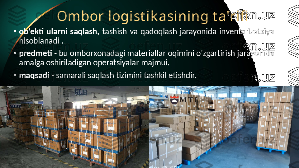 Ombor logist ik asining t a'rifi
•
ob'ekti  ularni  saqlash,  tashish  va  qadoqlash  jarayonida  inventarizatsiya 
hisoblanadi .
•
predmeti  - bu omborxonadagi materiallar oqimini o'zgartirish jarayonida 
amalga oshiriladigan operatsiyalar majmui.
•
maqsadi  - samarali saqlash tizimini tashkil etishdir. 