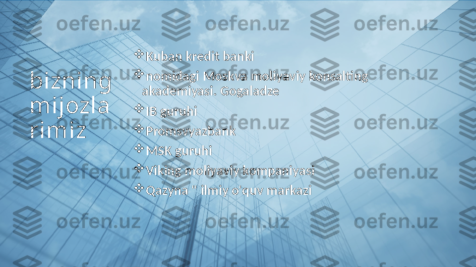 bizning 
mijozla
rimiz 
Kuban kredit banki

nomidagi Moskva moliyaviy konsalting 
akademiyasi. Gogaladze

IB guruhi

Promsvyazbank

MSK guruhi

Viking moliyaviy kompaniyasi

Qazyna " ilmiy o'quv markazi  