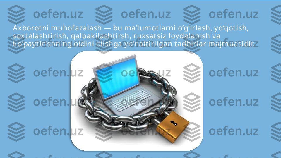 Axborot ni muhofazalash — bu ma’lumot larni o‘g‘irlash, y o‘qot ish, 
soxt alasht irish, qalbak ilasht irsh, ruxsat siz foy dalanish v a 
k o‘pay t irishning oldini olishga y o‘nalt irilgan t adbirlar majmuasidir.  