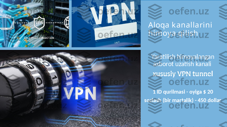 A loqa k anallarini 
himoy a qilish
Yaratilish himoyalangan 
axborot uzatish kanali 
xususiy   VPN tunnel
1 ID qurilmasi - oyiga $ 20
sozlash (bir martalik) - 450 dollar 