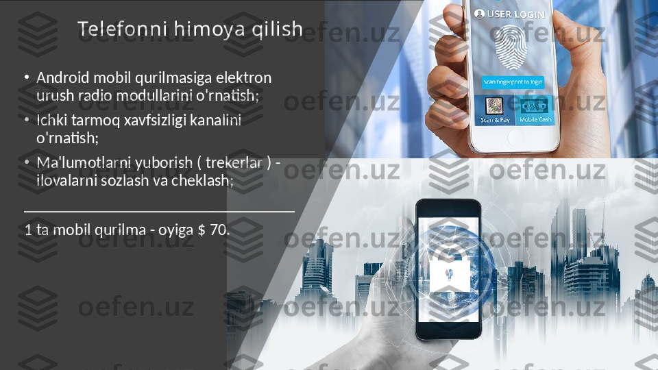 Telefonni himoy a qilish
•
Android mobil qurilmasiga elektron 
urush radio modullarini o'rnatish;
•
Ichki tarmoq xavfsizligi kanalini 
o'rnatish;
•
Ma'lumotlarni yuborish ( trekerlar ) - 
ilovalarni sozlash va cheklash;
_________________________________
1 ta mobil qurilma - oyiga $ 70.  