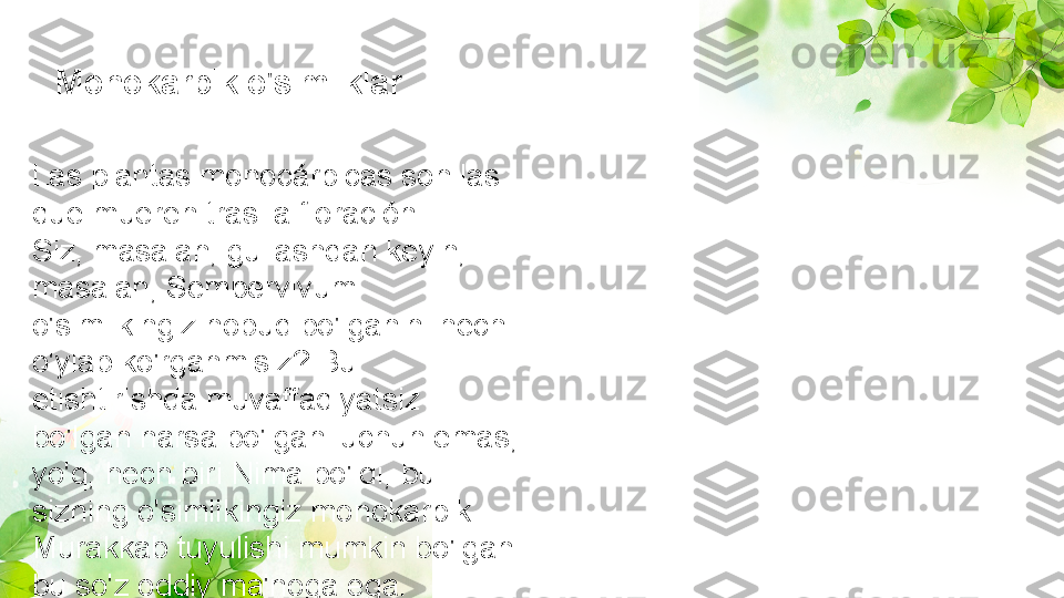 Las plantas monocárpicas son las 
que mueren tras la floración
Siz, masalan, gullashdan keyin, 
masalan, Sempervivum 
o'simlikingiz nobud bo'lganini hech 
o'ylab ko'rganmisiz? Bu 
etishtirishda muvaffaqiyatsiz 
bo'lgan narsa bo'lgani uchun emas, 
yo'q, hech biri Nima bo'ldi, bu 
sizning o'simlikingiz monokarpik. 
Murakkab tuyulishi mumkin bo'lgan 
bu so'z oddiy ma'noga ega. Monokarpik o'simliklar 