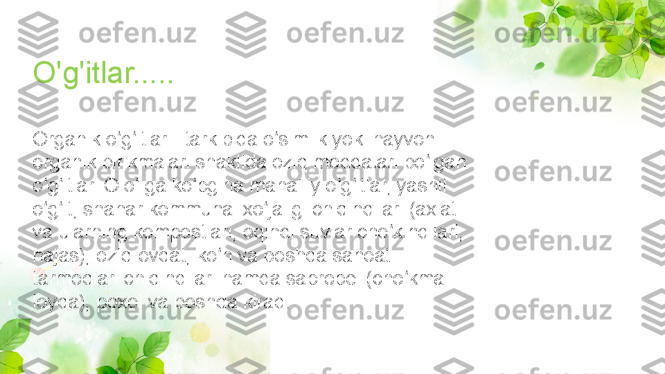 O'g'itlar..... 
Organik o g itlar - tarkibida o simlik yoki hayvon ʻ ʻ ʻ
organik birikmalari shaklida oziq moddalari bo lgan 	
ʻ
o g itlar. O.o .ga ko pgina mahalliy o g itlar, yashil 	
ʻ ʻ ʻ ʻ ʻ ʻ
o g it, shahar kommunal xo jaligi chiqindilari (axlat 
ʻ ʻ ʻ
va ularning kompostlari, oqindi suvlar cho kindilari, 	
ʻ
najas), oziq-ovqat, ko n va boshqa sanoat 	
ʻ
tarmoqlari chiqindilari hamda sapropel (cho kma 	
ʻ
loyqa), poxol va boshqa kiradi.  