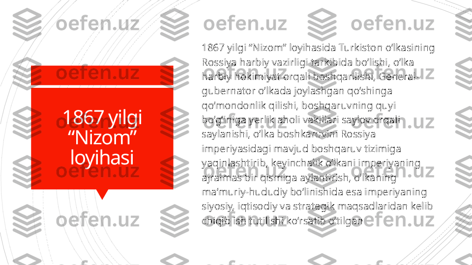 1867 yilgi 
“Nizom” 
loyihasi 1867 yilgi “Nizom” loyihasida Turkiston o’lkasining 
Rossiya harbiy vazirligi  t arkibida bo’lishi, o’lka 
harbiy hokimiyat orqali boshqarilishi, General-
gubernator o’lkada joylashgan qo’shinga 
qo’mondonlik qilishi, boshqaruvning quyi 
bo’g’iniga yerlik aholi vakillari saylov orqali 
saylanishi, o’lka boshkaruvini Rossiya 
imperiyasidagi mavjud boshqaruv tizimiga 
yaqinlashtirib, keyinchalik o’lkani imperiyaning 
ajralmas bir qismiga aylantirish, o’lkaning 
ma’muriy-hududiy bo’linishida esa imperiyaning 
siyosiy, iqtisodiy va strategik maqsadlaridan kelib 
chiqib ish tutilishi ko’rsatib o’tilgan                      