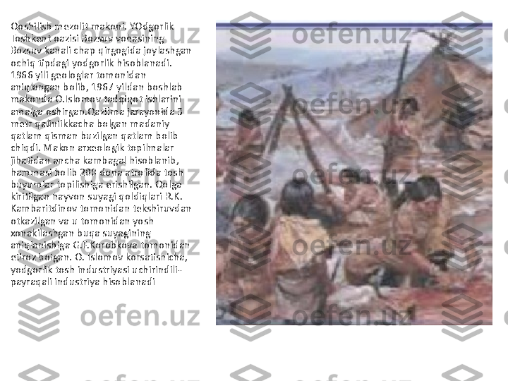 Qoshilish mezolit makoni. YOdgorlik 
Toshkent oazisi Bozsuv vohasining 
Bozsuv kanali chap qirgogida joylashgan 
ochiq tipdagi yodgorlik hisoblanadi. 
1966 yili geologlar tomonidan 
aniqlangan bolib, 1967 yildan boshlab 
makonda O.Islomov tadqiqot ishlarini 
amalga oshirgan.Qazilma jarayonida 3 
metr qalinlikkacha bolgan madaniy 
qatlam qisman buzilgan qatlam bolib 
chiqdi. Makon arxeologik topilmalar 
jihatidan ancha kambagal hisoblanib, 
hammasi bolib 200 dona atrofida tosh 
buyumlar topilishiga erishilgan. Qolga 
kiritilgan hayvon suyagi qoldiqlari R.K. 
Kambaritdinov tomonidan tekshiruvdan 
otkazilgan va u tomonidan yosh 
xonakilashgan buqa suyagining 
aniqlanishiga G.F.Korobkova tomonidan 
etiroz bolgan. O. Islomov korsatishicha, 
yodgorlik tosh industriyasi uchirindili-
payraqali industriya hisoblanadi 