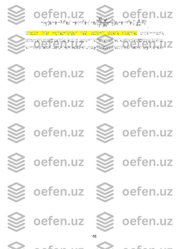 −	1
12	(q2−	q1+3z2q2(1−q1)+z2q1(1+q2))
h22
l2	∂2	
∂x2+1
2(q2−	q1+z2q1)]	∂
∂xU	2(0).
C hetlari   bikr   mahkamlangan   ikki   qatlamli   elastik   plastinka   antisimmetrik
tebranishlarida plastinka yuqori   qatlam i   ko’chishlari va kuchlanishlarining boshqa
komponentalari uchun  ham   хuddi shunday ifodalarni keltirib chiqarish qiyin emas.
48 