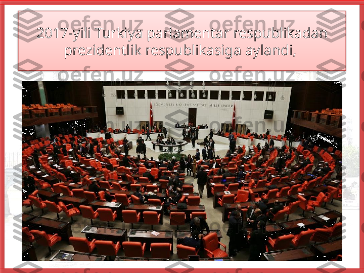 2017-yili Turkiya parlamentar respublikadan 
prezidentlik respublikasiga aylandi,    