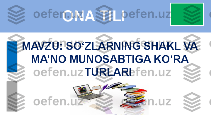 ONA TILI
MAVZU:   SO‘Z LARNING SHAKL VA 
MA’NO MUNOSABTIGA KO‘RA 
TURLARI     