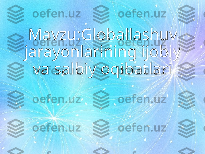 Mavzu:Globallashuv 
jarayonlarining ijobiy 
va salbiy oqibatlari 