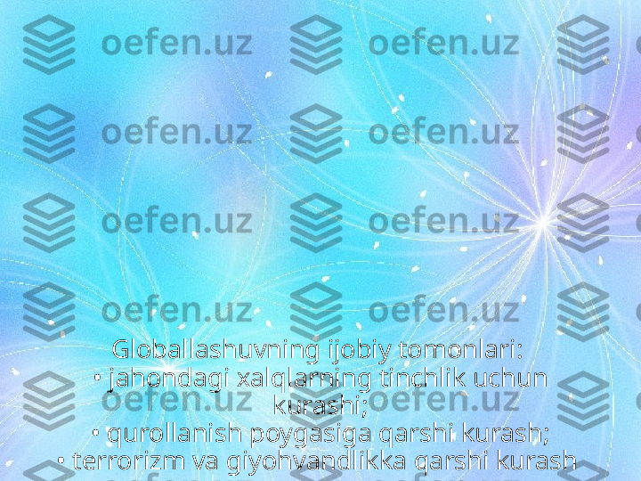 Globallashuvning ijobiy tomonlari: 
• jahondagi xalqlarning tinchlik uchun 
kurashi;
•  qurollanish poygasiga qarshi kurash;
•  terrorizm va giyohvandlikka qarshi kurash  