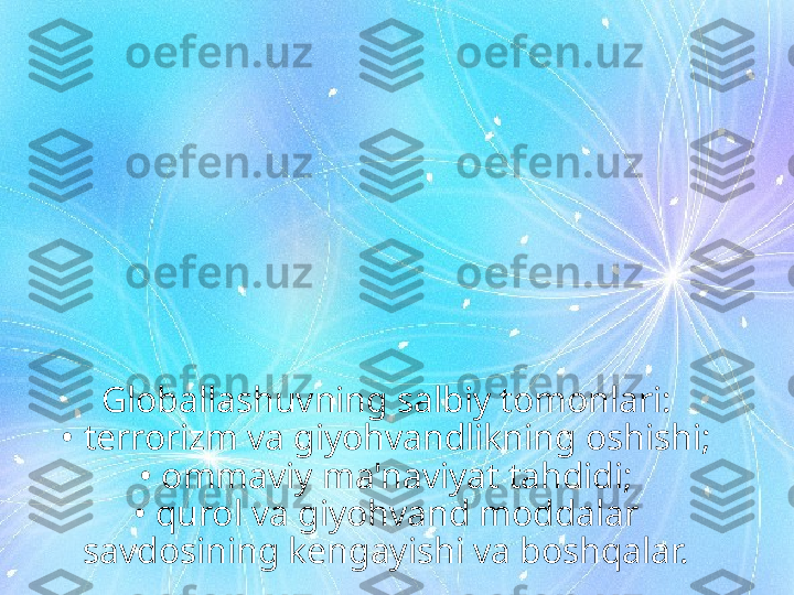 Globallashuvning salbiy tomonlari:
• terrorizm va giyohvandlikning oshishi;
•  ommaviy ma'naviyat tahdidi;
•  qurol va giyohvand moddalar 
savdosining kengayishi va boshqalar. 