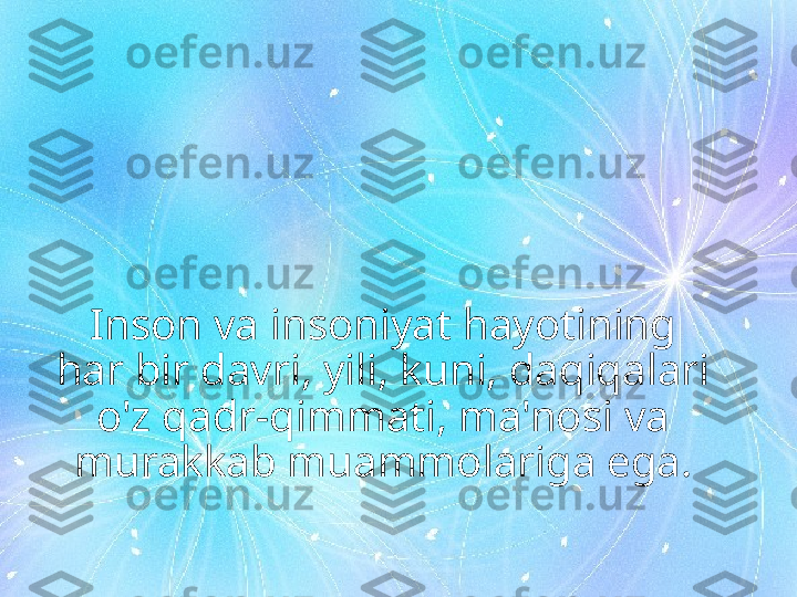 Inson va insoniyat hayotining 
har bir davri, yili, kuni, daqiqalari 
o'z qadr-qimmati, ma'nosi va 
murakkab muammolariga ega. 