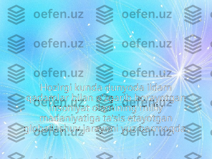 Hozirgi kunda dunyoda ildam 
qadamlar bilan o'zgarib borayotgan 
insoniyat olamining milliy 
madaniyatiga ta'sis etayotgan 
globallashuv jarayoni yuz bermoqda. 