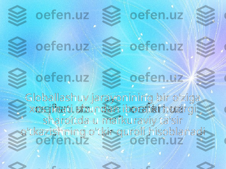 Globallashuv jarayonining bir o'ziga 
xos jihati shundan iboratki hozirgi 
sharoitda u mafkuraviy ta'sir 
o'tkazishning o'tkir quroli hisoblanadi 