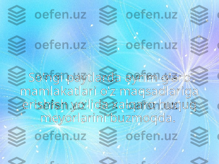 So'ngi paytlarda ayrim g'arb 
mamlakatlari o'z maqsadlariga 
erishish yo'lida xalqaro huquq 
meyorlarini buzmoqda.  