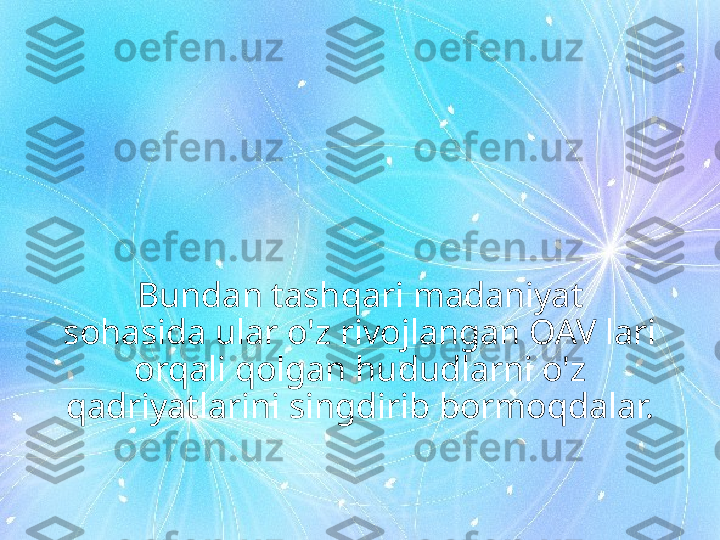 Bundan tashqari madaniyat 
sohasida ular o'z rivojlangan OAV lari 
orqali qolgan hududlarni o'z 
qadriyatlarini singdirib bormoqdalar. 