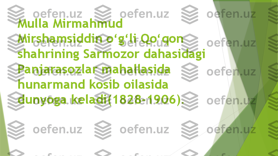 Mulla Mirmahmud 
Mirshamsiddin o‘g‘li Qo‘qon 
shahrining Sarmozor dahasidagi 
Panjarasozlar mahallasida 
hunarmand kosib oilasida 
dunyoga keladi(1828-1906).                  