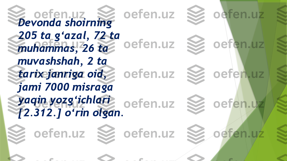 Devonda shoirning 
205 ta g‘azal, 72 ta 
muhammas, 26 ta 
muvashshah, 2 ta 
tarix janriga oid, 
jami 7000 misraga 
yaqin yozg‘ichlari 
[2.312.] o‘rin olgan.                   