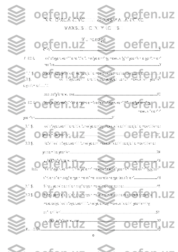 IKKI O‘ZGARUVCHILI FUNKSIYALARNING
MAXSUSLIGINI YECHISH 
Mundarija
                  Kirish……………………...……………………………………………………....3I
 BOB.         Ikki o’zgaruvchili analitik funksiyalarning maxsusligini yechish  algoritmlari
haqida…………………………………………………………………………….7     
                  1.1-§.        Nyuton ko’pyoqliklari va darajali almashtirishlar haqida tushunchalar………….7
1.2-§.                       Ikki   o’zgaruvchili   analitik   funksiyalar   uchun   maxsuslikni   yechish
algoritmlari….10
                  I bob bo’yicha xulosa….……………………………………………………...…20
II BOB.        Darajali almashtirishlar yordamida ikki o’zgaruvchili funksiyalarning 
                                            maxsusliklarini
yechish………………………………………………………..21
2.1-§.          Ikki o’zgaruvchili analitik funksiyalarning maxsusliklarini darajali almashtirishlar
                   yordamida yechish…………………………………………………….…………21
2.2-§.           Ba’zi ikki  o’zgaruvchili funksiyalarni maxsusliklarini darajali almashtirishlar 
                   yordamida yechish…………………………….…………………………………28
                    II Bob bo’yicha xulosa………………………………………….,……………...45
III Bob.      Ikki o’zgaruvchili funksiyalarni maxsusliklarini yechish masalasining giper  
                    sirtlar bilan bog’langan maksimal operatorlarga tadbiqlari………………..46
3.1-§.           Singulyar sirtlar bilan bog’langan maksimal operatorlar….……………………46
3.2-§.           Singulyar sirtlar bilan bog’langan maksimal operatorlarni chegaralanganlik
                    masalasiga ikki o’zgaruvchili funksiyalarning maxsusliklarini yechishning           
                    qo’llanilishi……………………………………………………………………..53
                    III Bob bo’yicha xulosa…………………………...……………………………72
XULOSA……………………………………………………………………………….…….73
0 