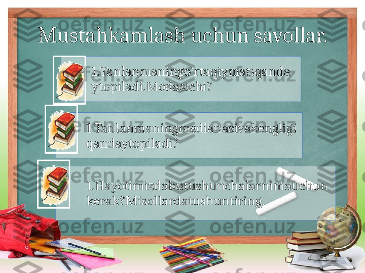 Mustahkamlash uchun savollar.
1.Tanlanmaningo’rtaqiymatiqanda
ytopiladi.Modasichi?
1.Tanlanmaningmedianasivakengligi
qandaytopiladi?
1.Hayotimizdabutushunchalarnimauchun
kerak?Misollardatushuntiring.    