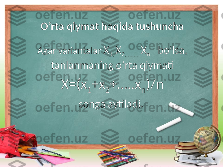 O’rta qiymat haqida tushuncha
Agar variantalar  X
1,  X
2,……..  X
n    bo’lsa, 
tanlanmaning o’rta qiymati
X=(x
1 +x
2 +…..x
n )/n
songa aytiladi.  