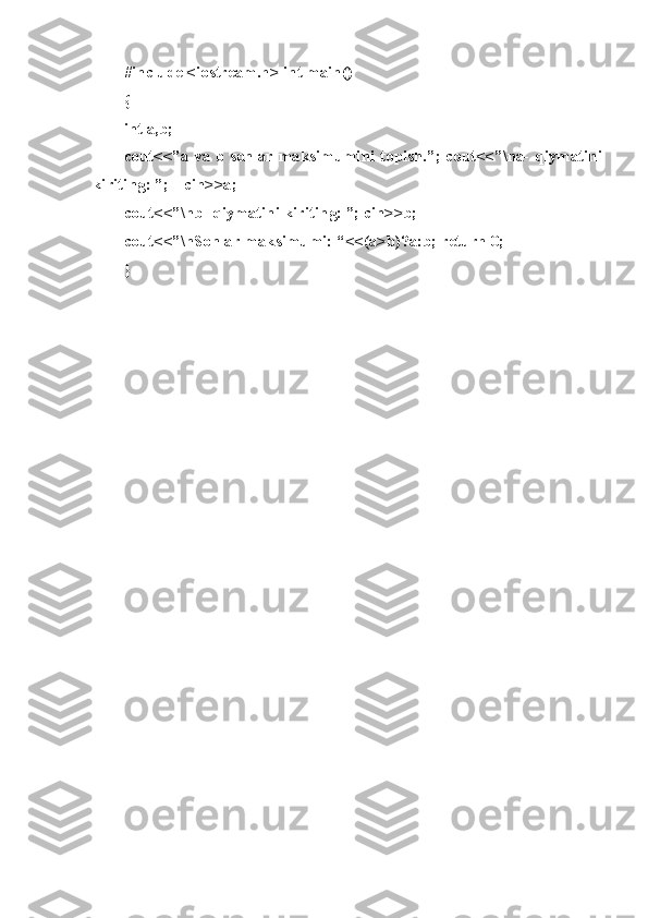 #in c lude   <io s tre a m.h>   int   m ain ( )
{
int   a ,b;
cou t <<”a   va   b   son l ar   m a ksi m umi n i   t o pis h .”;   cou t <<” \ na-   q iym a tini
ki r iti n g:   ”;   cin > >a;
cou t <<” \ nb-   q iym a tini   ki r iti n g:   ”;   cin > >b;
cou t <<” \ nSo n lar   m aks i mu m i:   “ < <(a > b)? a :b;   ret u rn   0;
} 