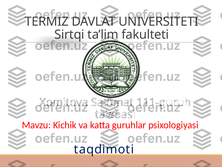 TERMIZ DAVLAT UNIVERSITETI
Sirtqi ta’lim fakulteti
Xomitova Salomat 111-guruh 
talabasi
Mavzu: Kichik va katta guruhlar psixologiyasi
t aqdimot i  