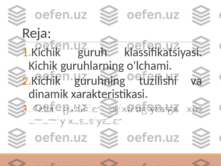 Reja: 
1. Kichik  guruh  klassifikatsiyasi. 
Kichik guruhlarning o'lchami. 
2. Kichik  guruhning  tuzilishi  va 
dinamik xarakteristikasi.
3. Katta  guruhlar  psixologiyasiga  xos 
umumiy xususiyatlar   