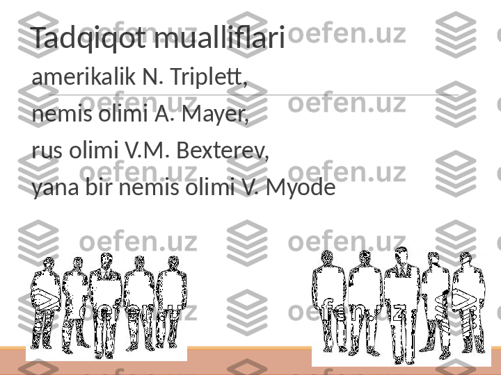 Tadqiqot mualliflari
 
amerikalik N. Triplett, 
 
nemis olimi A. Mayer, 
 
rus olimi V.M. Bexterev, 
 
yana bir nemis olimi V. Myode  