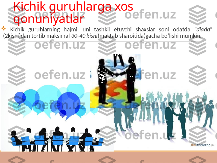 Kichik guruhlarga xos 
qonuniyatlar

  K ichik  guruhlarning  hajmi,  uni  tashkil  etuvchi  shaxslar  soni   odatda  “diada”  
(2kishi)dan tortib maksimal  30-40 kishi (maktab sharoitida)gacha bo’lishi mumkin.  