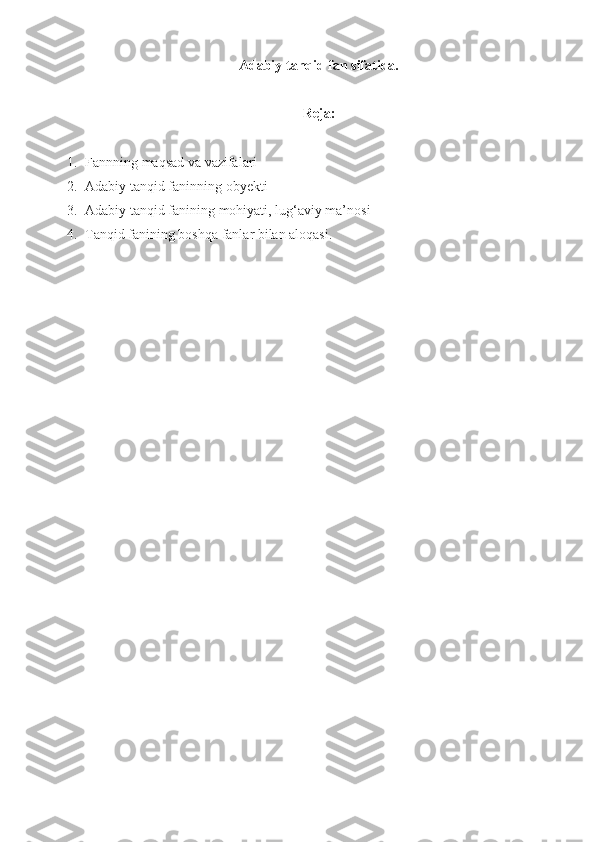 Adabiy tanqid fan sifatida.
Reja:
1. Fannning maqsad va vazifalari
2. Adabiy tanqid faninning obyekti
3. Adabiy tanqid fanining mohiyati, lug‘aviy ma’nosi
4. Tanqid fanining boshqa fanlar bilan aloqasi. 