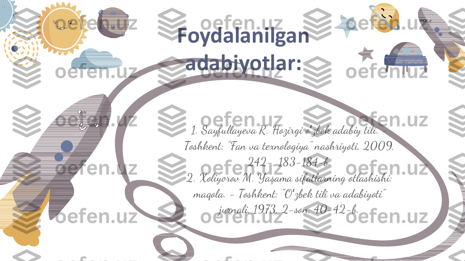 1. Sayfullayeva R. Hozirgi o zbek adabiy tili. - ʻ
Toshkent: "Fan va texnologiya" nashriyoti, 2009, 
242-, 183-184-b.
2. Xoliyorov M. Yaşama sifatlarning otlashishi: 
maqola. - Toshkent: "O zbek tili va adabiyoti" 	
ʻ
jurnali, 1973, 2-son, 40-42-b.Foydalanilgan 
adabiyotlar: 