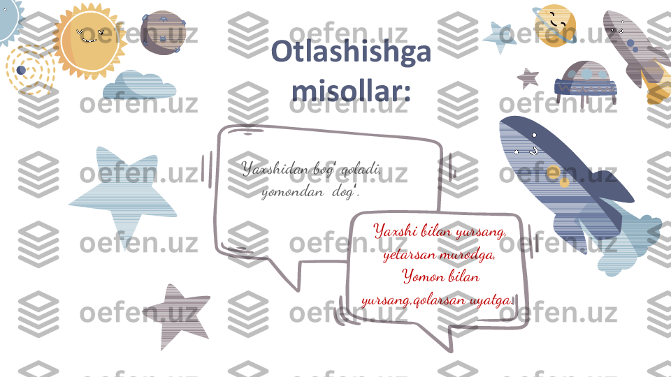 Yaxshidan bog  qoladi, ʻ
yomondan  dog .	
ʻ
Yaxshi bilan yursang, 
yetarsan murodga,
Yomon bilan 
yursang,qolarsan uyatga. Otlashishga 
misollar: 