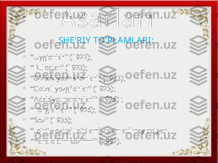 Asarlari 
SHE'RIY  TO'PLA MLA RI:
•
“ Uyg'onish” (1922);
•
“ Buloqlar” (1923);
•
“ O'zbek yosh shoirlari” (1923);
•
“ Go'zal yozg'ichlar” (1925);
•
“ Adabiyot parchalari” (1926) ;
•
“ Tong sirlari” (1926);
•
“ Soz” (1935);
•
“ Jo`r” - oxirgi to’plami, nashr etilmay qolgan.
•
“ Yana oldim sozimni” (1991). 