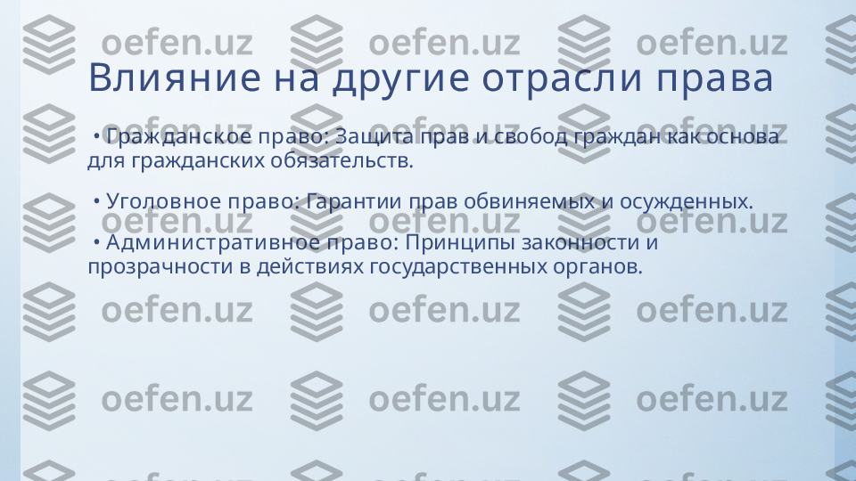 Вли яни е на дру ги е отрасли  права
 •  Граж данск ое право:  Защита прав и свобод граждан как основа 
для гражданских обязательств.
 •  Уголовное право:  Гарантии прав обвиняемых и осужденных.
 •  Адм и ни страти вное право:  Принципы законности и 
прозрачности в действиях государственных органов. 