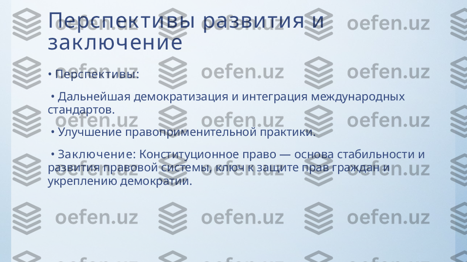 Перспек ти вы  разви ти я и  
зак лючени е
•  Перспек ти вы :
 •  Дальнейшая демократизация и интеграция международных 
стандартов.
 •  Улучшение правоприменительной практики.
 •  Зак лючени е:  Конституционное право — основа стабильности и 
развития правовой системы, ключ к защите прав граждан и 
укреплению демократии. 