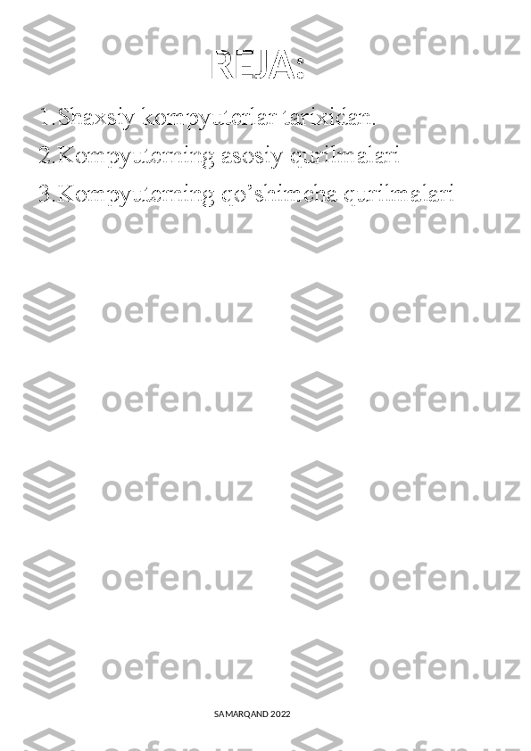          REJA:
1.Shaxsiy kompyuterlar tarixidan.
2.Kompyuterning asosiy qurilmalari
3.Kompyuterning qo’shimcha qurilmalari
                                                                                SAMARQAND 2022 