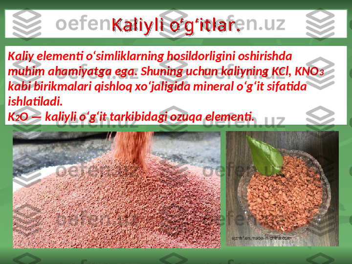 Kaliy li o‘g‘it lar.Kaliy li o‘g‘it lar.
Kaliy elementi o‘simliklarning hosildorligini oshirishda
muhim ahamiyatga ega. Shuning uchun kaliyning KCl, KNO 3  
kabi birikmalari qishloq xo‘jaligida mineral o‘g‘it sifatida 
ishlatiladi.
K 2 O — kaliyli o‘g‘it tarkibidagi ozuqa elementi. 