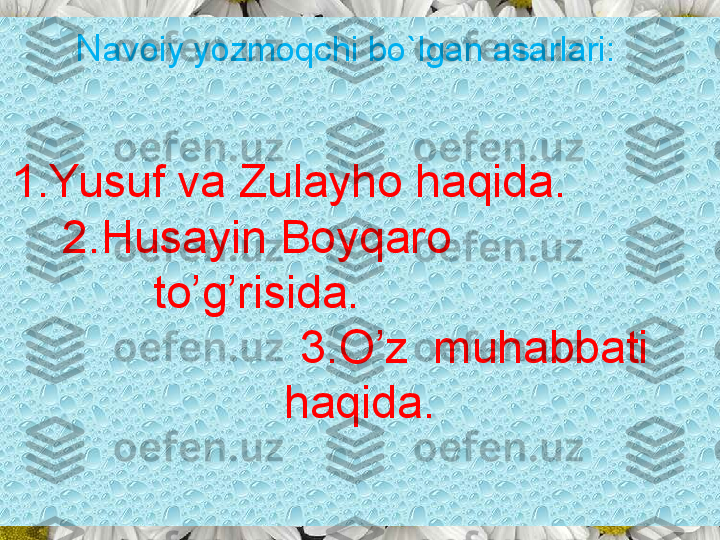 N avoiy yozmoqchi bo`lgan asarlari:   
1.Yusuf va Zulayho haqida.            
    2.Husayin Boyqaro                     
           to’g’risida.                            
                  3.O’z  muhabbati 
haqida. 