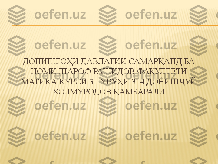 ДОНИШГОҲИ ДАВЛАТИИ САМАРҚАНД БА 
НОМИ ШАРОФ РАШИДОВ ФАКУЛТЕТИ 
МАТИКА КУРСИ 3 ГУР ҲИ 314 ДОНИШ Й Ӯ ҶӮ
ХОЛМУРОДОВ ҚАМБАРАЛИ 