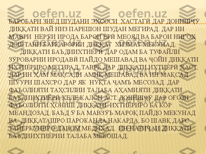 БАРОБАРИ ЗИЕ%	Д ШУДАНИ ЭҲСОСИ  ХАСТАГ  ДАР ДОНИШ  	Ӣ ҶӮ
ДИҚҚАТИ ВАЙ НИЗ ПАРЕШОН ШУДАН МЕГИРАД. ДАР ИН 
МАВРИ  НЕР И ИРОДА БАРОИ 	
Е%	Р  МЕОЯД ВА БАРОИ НИГОҲ 	Ӯ Ӣ
ДОШТАНИ БАРҚАРОРИИ ДИҚҚАТ  ХИЗМАТ МЕКУНАД.  
       ДИҚҚАТИ БАЪДИИХТИ	
Е%	Р  ДАР ОДАМ БА ТУФАЙЛИ 	Ӣ
З РОВАРИИ ИРОДАВ  ПАЙДО МЕШАВАД ВА  ОЙИ ДИҚҚАТИ 	
Ӯ Ӣ Ҷ
ИХТИ	
Е%	РИРО МЕГИРАД. ТАВРЕ ДАР ДИҚҚАТИ ИХТИ	Е%	Р  ҲАСТ, 	Ӣ
ДАР ИН ҲАМ МАҚСАДИ АМИҚ МЕШАВАД ВА ИН МАҚСАД 
ШУУРИ ШАХСРО ДАР ЯК  НУҚТА  АМЪ МЕСОЗАД. ДАР 	
Ҷ
ФАЪОЛИЯТИ ТАҲСИЛИИ ТАЛАБА АҲАМИЯТИ ДИҚҚАТИ 
БАЪДИИХТИ	
Е%	Р  ХЕЛЕ КАЛОН АСТ. ДОНИШ  ДАР ОҒОЗИ 	Ӣ ҶӮ
ФАЪОЛИЯТИ ҲОНИШ ДИҚҚАТИ  ИХТИ	
Е%	РИРО БА КОР 
МЕАНДОЗАД. БАЪД   БА МАВЗ Ъ МАРОҚ ПАЙДО МЕКУНАД 	
Ӯ Ӯ
ВА  ДИҚҚАТАШРО ПАРОКАНДА НАКАРДА, БО ШАВҚ ДАРС 
ТАЙ	
Е%	РКУНИРО ДАВОМ МЕДИҲАД.  ИН НАТИ АИ ДИҚҚАТИ 	Ҷ
БАЪДИИХТИ	
Е%	РИИ ТАЛАБА МЕБОШАД.  